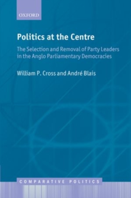 Politics at the Centre : The Selection and Removal of Party Leaders in the Anglo Parliamentary Democracies, PDF eBook