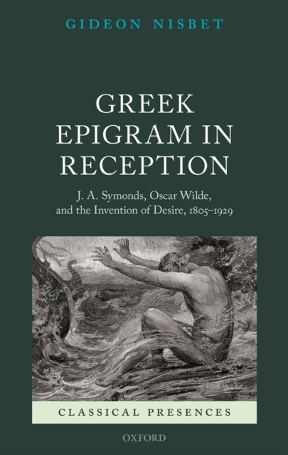 Greek Epigram in Reception : J. A. Symonds, Oscar Wilde, and the Invention of Desire, 1805-1929, PDF eBook