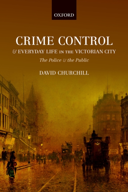 Crime Control and Everyday Life in the Victorian City : The Police and the Public, PDF eBook