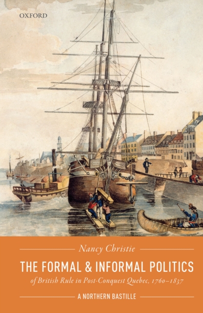 The Formal and Informal Politics of British Rule In Post-Conquest Quebec, 1760-1837 : A Northern Bastille, PDF eBook