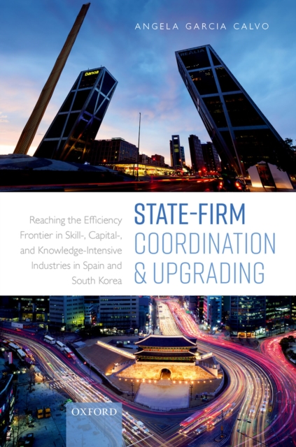 State-Firm Coordination and Upgrading : Reaching the Efficiency Frontier in Skill-, Capital-, and Knowledge-Intensive Industries in Spain and South Korea, PDF eBook