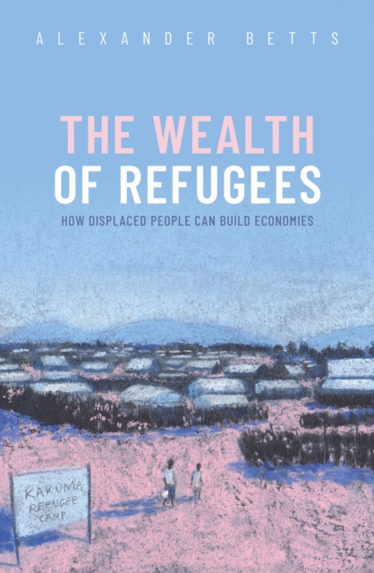 The Wealth of Refugees : How Displaced People Can Build Economies, PDF eBook