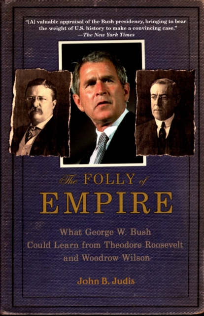 The Folly of Empire : What George W. Bush Could Learn from Theodore Roosevelt and Woodrow Wilson, PDF eBook
