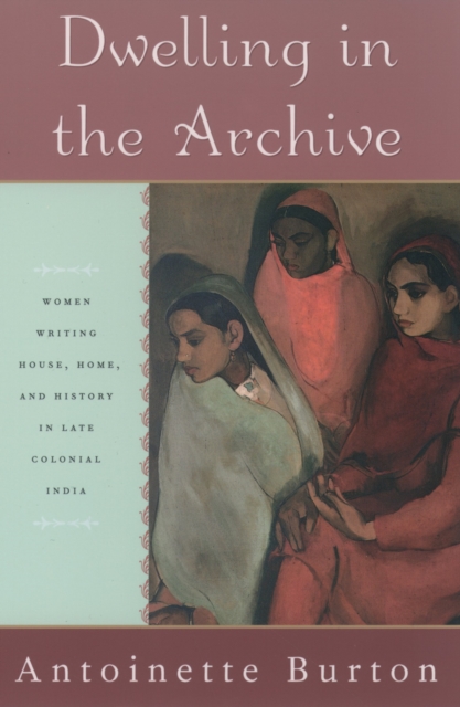 Dwelling in the Archive : Women Writing House, Home, and History in Late Colonial India, PDF eBook