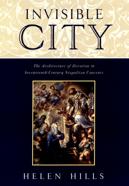 Invisible City : The Architecture of Devotion in Seventeenth-Century Neapolitan Convents, PDF eBook