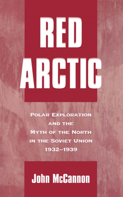 Red Arctic : Polar Exploration and the Myth of the North in the Soviet Union, 1932-1939, PDF eBook