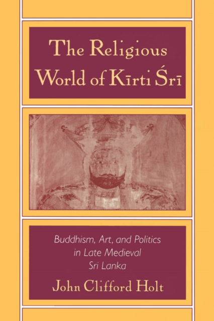 The Religious World of Kirti Sri : Buddhism, Art, and Politics of Late Medieval Sri Lanka, PDF eBook