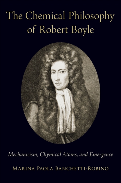 The Chemical Philosophy of Robert Boyle : Mechanicism, Chymical Atoms, and Emergence, PDF eBook