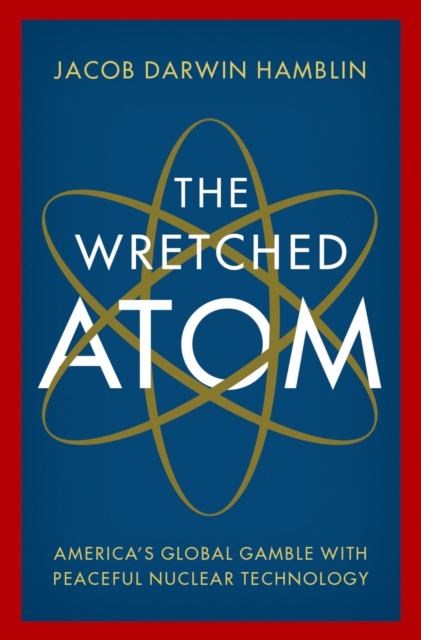 The Wretched Atom : America's Global Gamble with Peaceful Nuclear Technology, PDF eBook