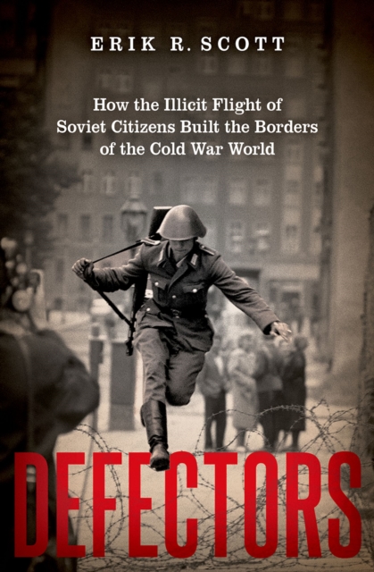 Defectors : How the Illicit Flight of Soviet Citizens Built the Borders of the Cold War World, PDF eBook