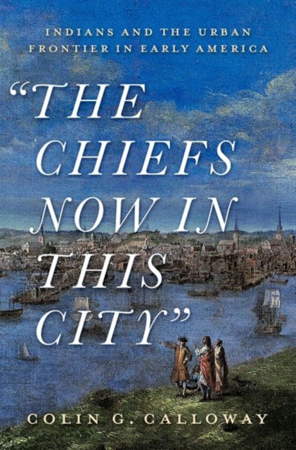 The Chiefs Now in This City : Indians and the Urban Frontier in Early America, Hardback Book
