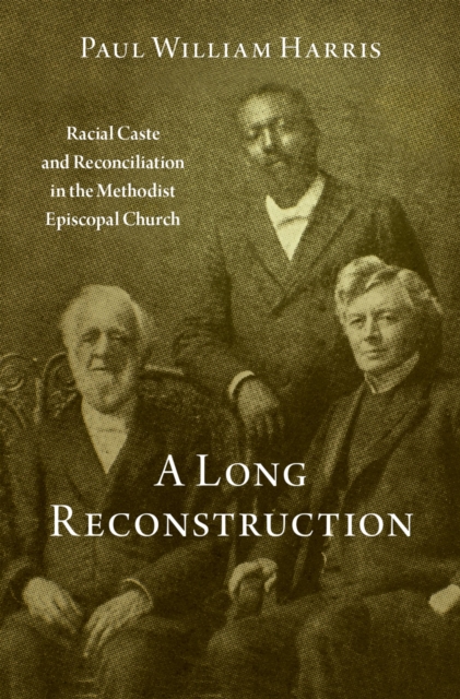 A Long Reconstruction : Racial Caste and Reconciliation in the Methodist Episcopal Church, EPUB eBook