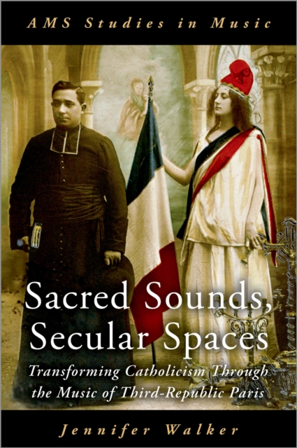 Sacred Sounds, Secular Spaces : Transforming Catholicism Through the Music of Third-Republic Paris, PDF eBook