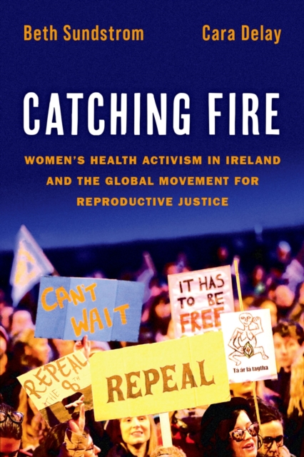 Catching Fire : Women's Health Activism in Ireland and the Global Movement for Reproductive Justice, EPUB eBook