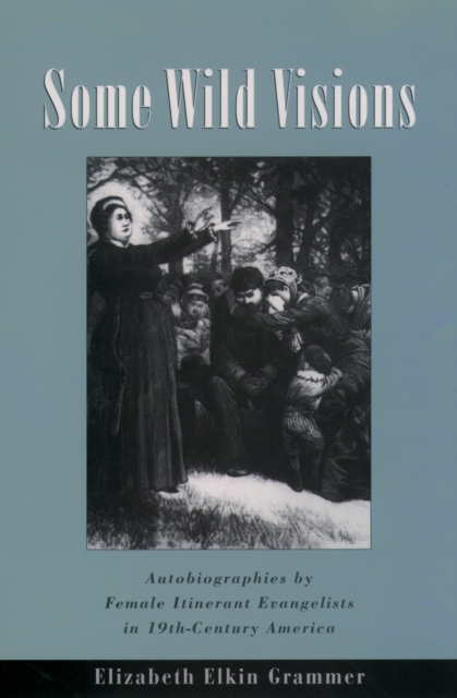 Some Wild Visions : Autobiographies by Female Itinerant Evangelists in Nineteenth-Century America, PDF eBook