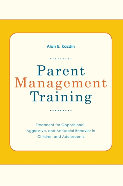 Parent Management Training : Treatment for Oppositional, Aggressive, and Antisocial Behavior in Children and Adolescents, PDF eBook
