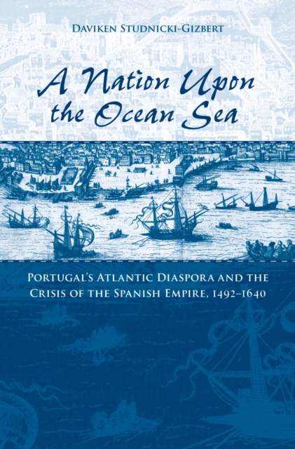 A Nation upon the Ocean Sea : Portugal's Atlantic Diaspora and the Crisis of the Spanish Empire, 1492-1640, PDF eBook