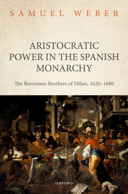 Aristocratic Power in the Spanish Monarchy : The Borromeo Brothers of Milan, 1620-1680, PDF eBook