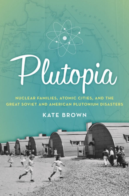 Plutopia : Nuclear Families, Atomic Cities, and the Great Soviet and American Plutonium Disasters, EPUB eBook