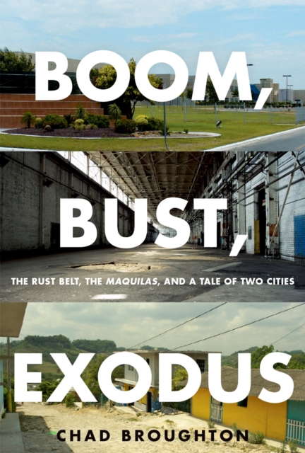 Boom, Bust, Exodus : The Rust Belt, the Maquilas, and a Tale of Two Cities, PDF eBook