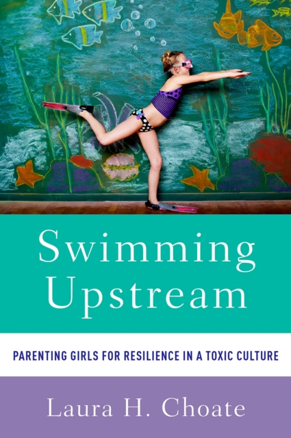 Swimming Upstream : Parenting Girls for Resilience in a Toxic Culture, EPUB eBook