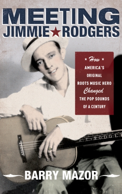 Meeting Jimmie Rodgers : How America's Original Roots Music Hero Changed the Pop Sounds of a Century, PDF eBook