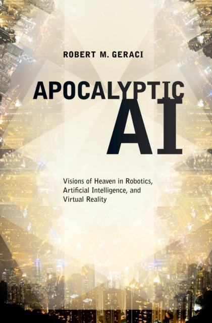 Apocalyptic AI : Visions of Heaven in Robotics, Artificial Intelligence, and Virtual Reality, PDF eBook