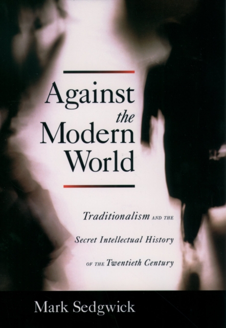 Against the Modern World : Traditionalism and the Secret Intellectual History of the Twentieth Century, PDF eBook