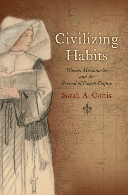 Civilizing Habits : Women Missionaries and the Revival of French Empire, PDF eBook