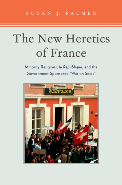 The New Heretics of France : Minority Religions, la Republique, and the Government-Sponsored ''War on Sects'', PDF eBook