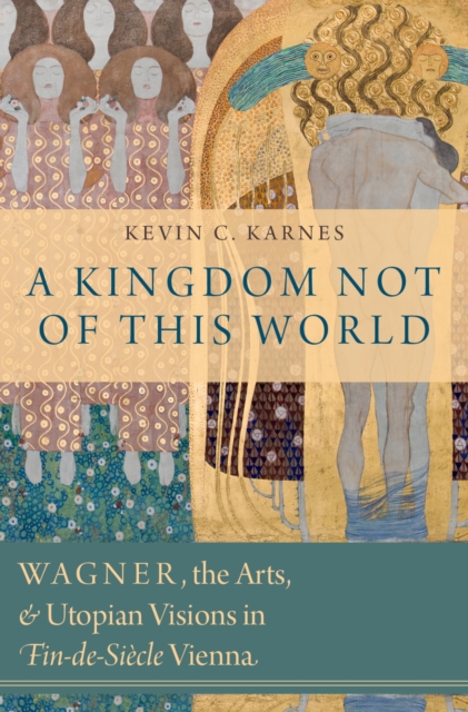 A Kingdom Not of This World : Wagner, the Arts, and Utopian Visions in Fin-de-Siecle Vienna, PDF eBook