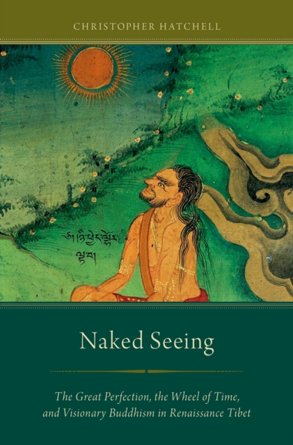 Naked Seeing : The Great Perfection, the Wheel of Time, and Visionary Buddhism in Renaissance Tibet, PDF eBook