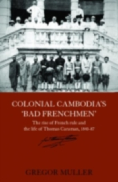 Colonial Cambodia's 'Bad Frenchmen' : The rise of French rule and the life of Thomas Caraman, 1840-87, PDF eBook