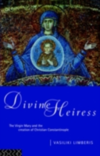 Divine Heiress : The Virgin Mary and the Making of Christian Constantinople, PDF eBook