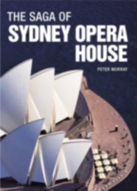 The Saga of Sydney Opera House : The Dramatic Story of the Design and Construction of the Icon of Modern Australia, PDF eBook