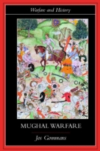 Mughal Warfare : Indian Frontiers and Highroads to Empire 1500–1700, PDF eBook