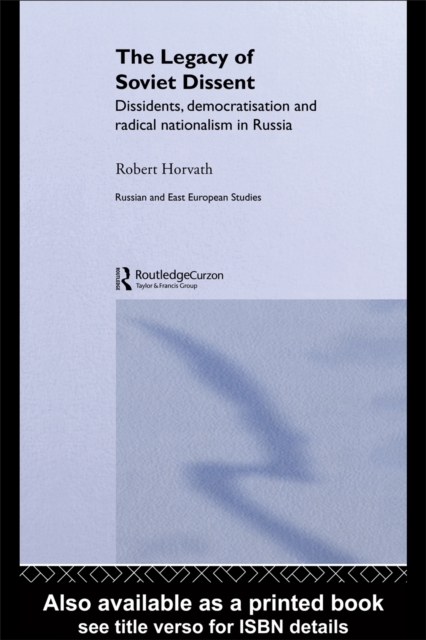 The Legacy of Soviet Dissent : Dissidents, Democratisation and Radical Nationalism in Russia, PDF eBook