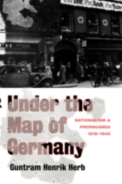 Under the Map of Germany : Nationalism and Propaganda 1918 - 1945, PDF eBook