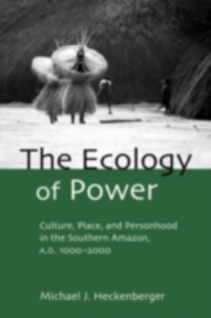 The Ecology of Power : Culture, Place and Personhood in the Southern Amazon, AD 1000-2000, PDF eBook