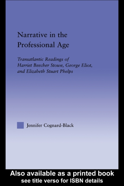Narrative in the Professional Age : Transatlantic Readings of Harriet Beecher Stowe, Elizabeth Stuart Phelps, and George Eliot, PDF eBook
