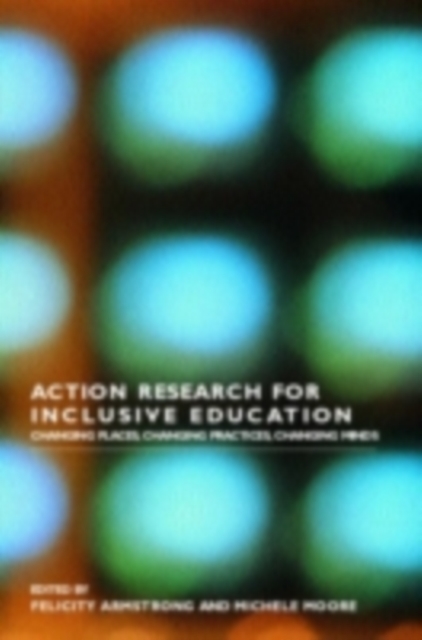 Action Research for Inclusive Education : Changing Places, Changing Practices, Changing Minds, PDF eBook