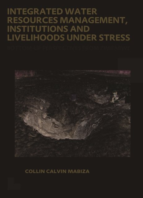 Integrated Water Resources Management, Institutions and Livelihoods under Stress : Bottom-up Perspectives from Zimbabwe; UNESCO-IHE PhD Thesis, PDF eBook