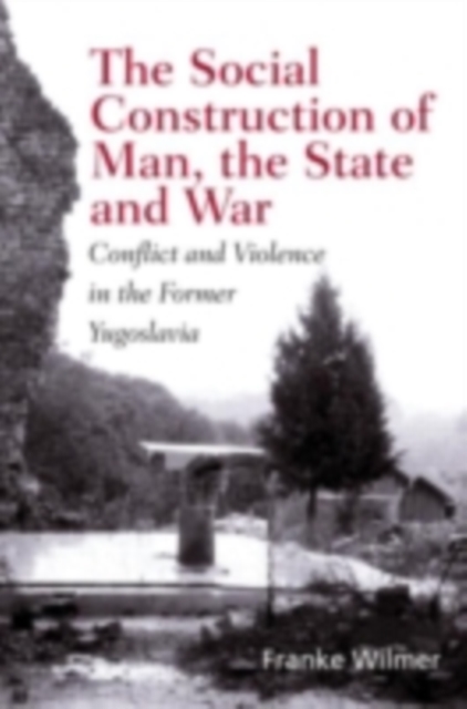 The Social Construction of Man, the State and War : Identity, Conflict, and Violence in Former Yugoslavia, PDF eBook