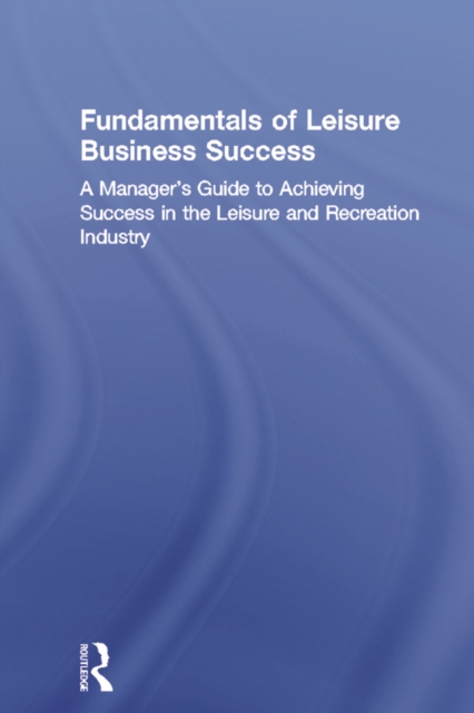 Fundamentals of Leisure Business Success : A Manager's Guide to Achieving Success in the Leisure and Recreation Industry, PDF eBook