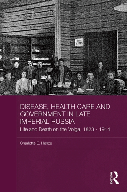 Disease, Health Care and Government in Late Imperial Russia : Life and Death on the Volga, 1823-1914, EPUB eBook