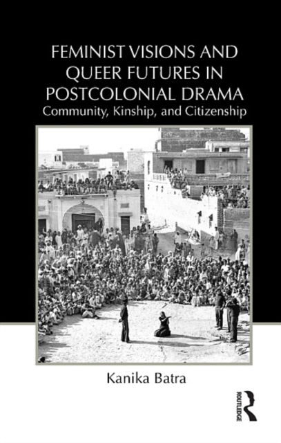 Feminist Visions and Queer Futures in Postcolonial Drama : Community, Kinship, and Citizenship, EPUB eBook