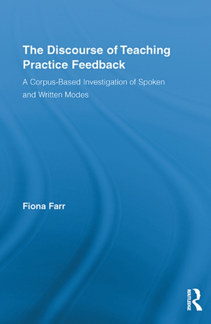 The Discourse of Teaching Practice Feedback : A Corpus-Based Investigation of Spoken and Written Modes, EPUB eBook
