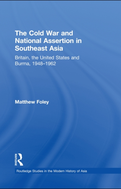The Cold War and National Assertion in Southeast Asia : Britain, the United States and Burma, 1948-1962, EPUB eBook