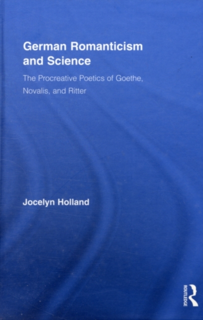 German Romanticism and Science : The Procreative Poetics of Goethe, Novalis, and Ritter, PDF eBook