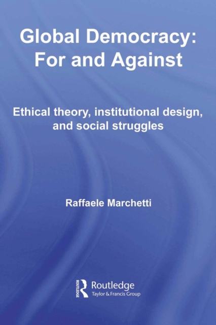 Global Democracy: For and Against : Ethical Theory, Institutional Design and Social Struggles, PDF eBook